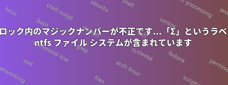 スーパーブロック内のマジックナンバーが不正です...「Σ」というラベルの付いた ntfs ファイル システムが含まれています