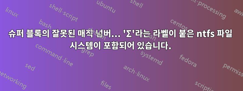 슈퍼 블록의 잘못된 매직 넘버... 'Σ'라는 라벨이 붙은 ntfs 파일 시스템이 포함되어 있습니다.