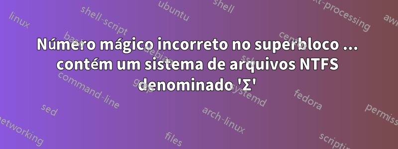 Número mágico incorreto no superbloco ... contém um sistema de arquivos NTFS denominado 'Σ'