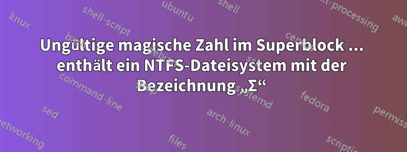 Ungültige magische Zahl im Superblock ... enthält ein NTFS-Dateisystem mit der Bezeichnung „Σ“