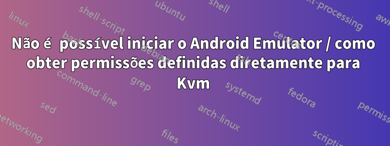 Não é possível iniciar o Android Emulator / como obter permissões definidas diretamente para Kvm