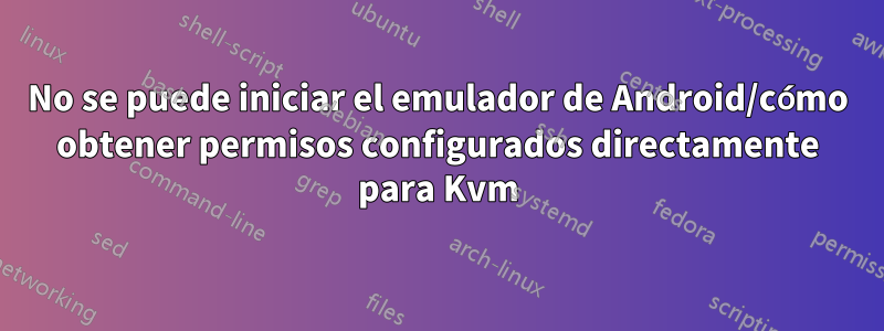 No se puede iniciar el emulador de Android/cómo obtener permisos configurados directamente para Kvm