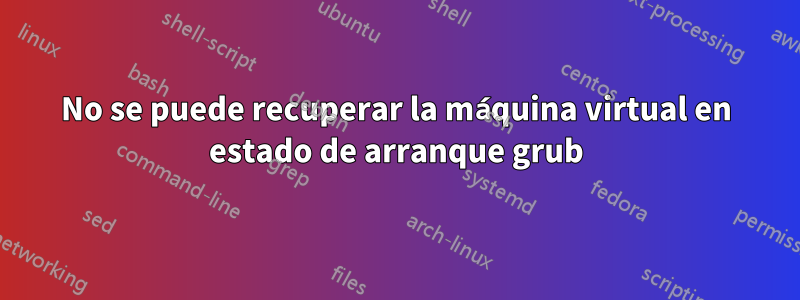 No se puede recuperar la máquina virtual en estado de arranque grub