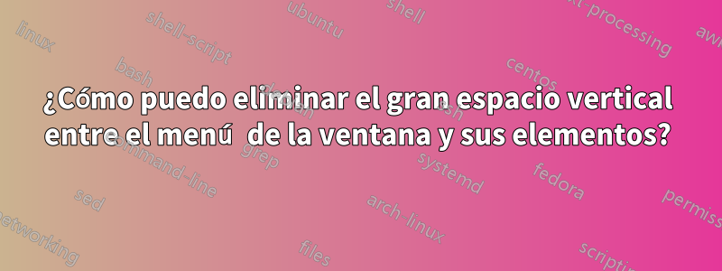 ¿Cómo puedo eliminar el gran espacio vertical entre el menú de la ventana y sus elementos?