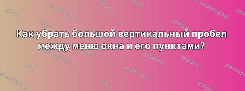 Как убрать большой вертикальный пробел между меню окна и его пунктами?