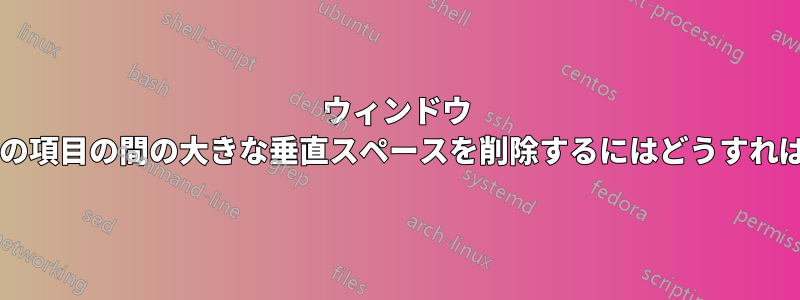 ウィンドウ メニューとその項目の間の大きな垂直スペースを削除するにはどうすればよいですか?