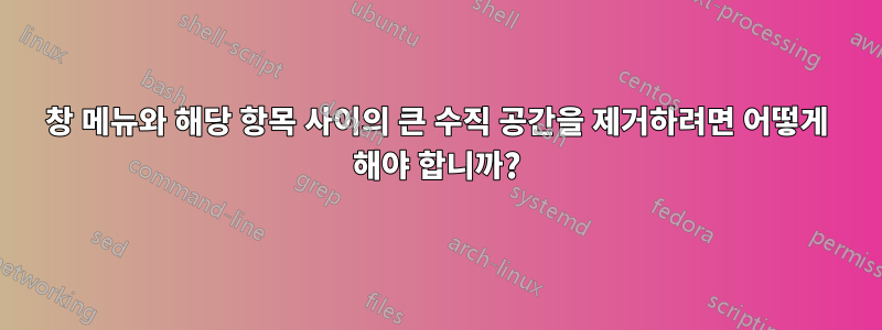 창 메뉴와 해당 항목 사이의 큰 수직 공간을 제거하려면 어떻게 해야 합니까?