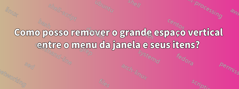 Como posso remover o grande espaço vertical entre o menu da janela e seus itens?