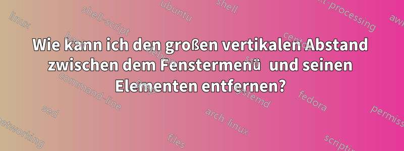 Wie kann ich den großen vertikalen Abstand zwischen dem Fenstermenü und seinen Elementen entfernen?