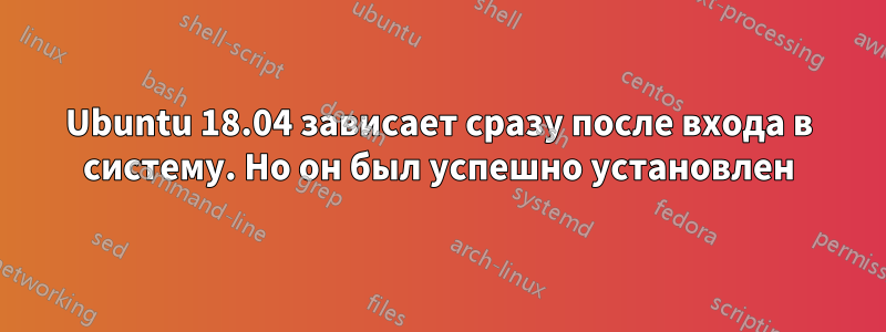 Ubuntu 18.04 зависает сразу после входа в систему. Но он был успешно установлен