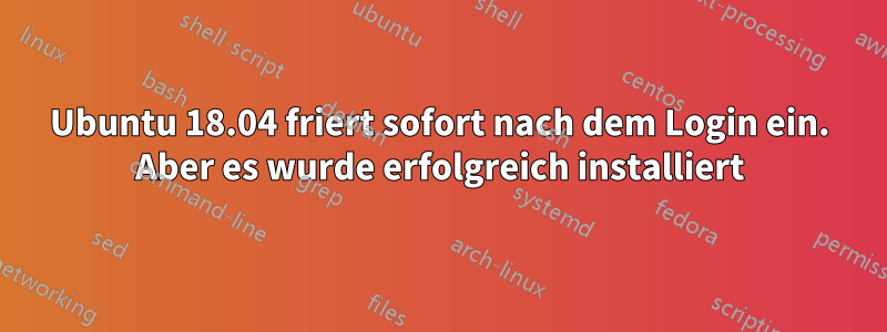 Ubuntu 18.04 friert sofort nach dem Login ein. Aber es wurde erfolgreich installiert