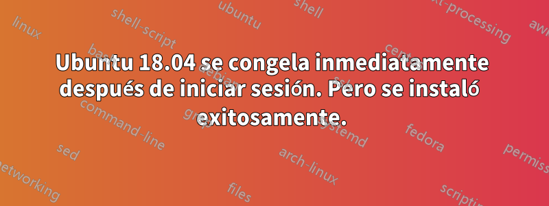 Ubuntu 18.04 se congela inmediatamente después de iniciar sesión. Pero se instaló exitosamente.