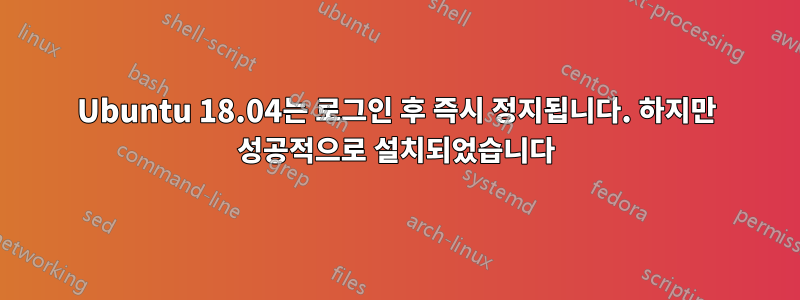 Ubuntu 18.04는 로그인 후 즉시 정지됩니다. 하지만 성공적으로 설치되었습니다