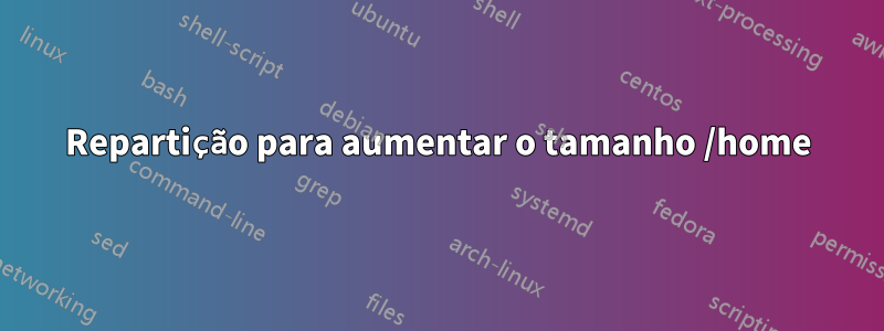 Repartição para aumentar o tamanho /home