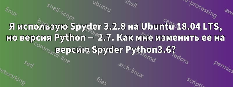 Я использую Spyder 3.2.8 на Ubuntu 18.04 LTS, но версия Python — 2.7. Как мне изменить ее на версию Spyder Python3.6?