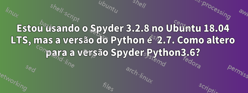 Estou usando o Spyder 3.2.8 no Ubuntu 18.04 LTS, mas a versão do Python é 2.7. Como altero para a versão Spyder Python3.6?