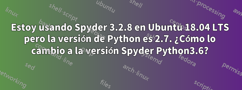 Estoy usando Spyder 3.2.8 en Ubuntu 18.04 LTS pero la versión de Python es 2.7. ¿Cómo lo cambio a la versión Spyder Python3.6?