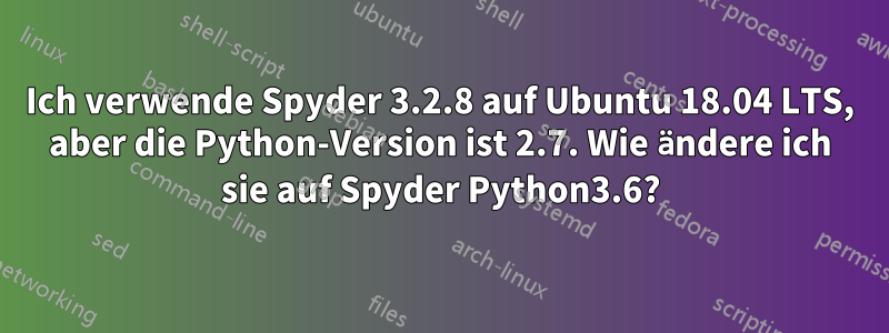 Ich verwende Spyder 3.2.8 auf Ubuntu 18.04 LTS, aber die Python-Version ist 2.7. Wie ändere ich sie auf Spyder Python3.6?