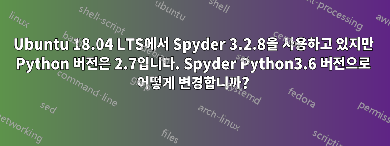 Ubuntu 18.04 LTS에서 Spyder 3.2.8을 사용하고 있지만 Python 버전은 2.7입니다. Spyder Python3.6 버전으로 어떻게 변경합니까?