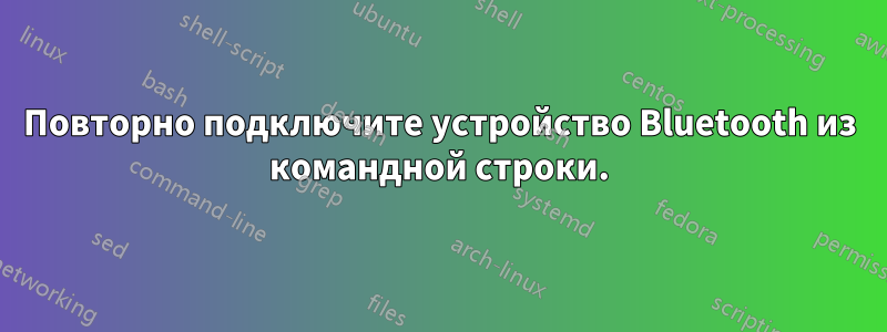 Повторно подключите устройство Bluetooth из командной строки.