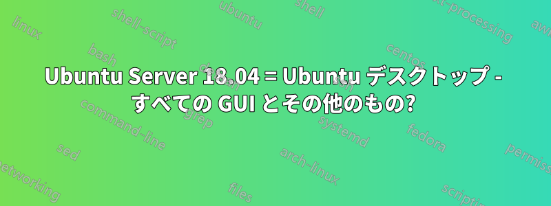 Ubuntu Server 18.04 = Ubuntu デスクトップ - すべての GUI とその他のもの?