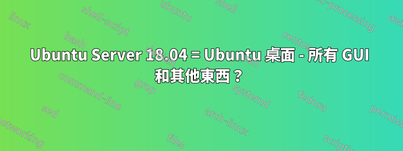 Ubuntu Server 18.04 = Ubuntu 桌面 - 所有 GUI 和其他東西？