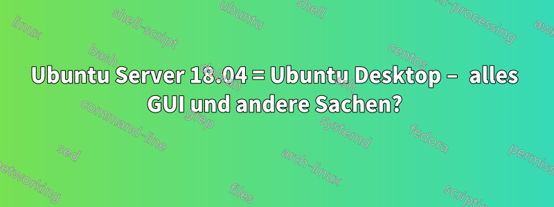 Ubuntu Server 18.04 = Ubuntu Desktop – alles GUI und andere Sachen?