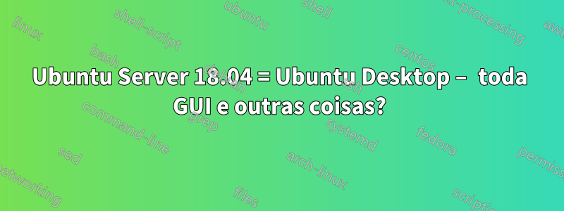 Ubuntu Server 18.04 = Ubuntu Desktop – toda GUI e outras coisas?