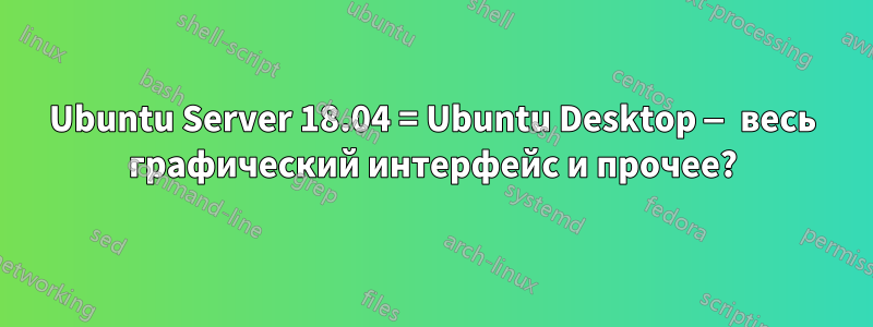 Ubuntu Server 18.04 = Ubuntu Desktop — весь графический интерфейс и прочее?