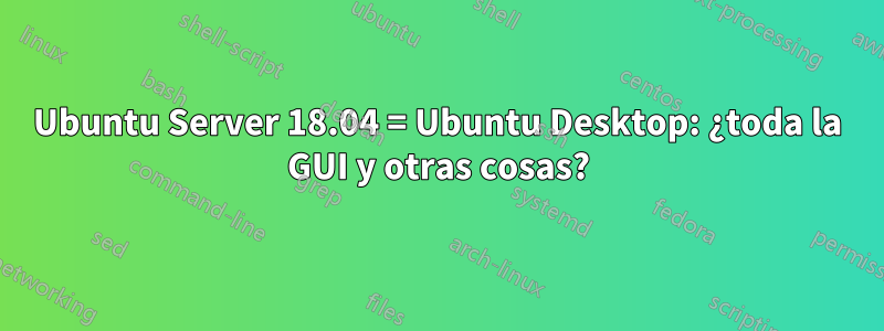 Ubuntu Server 18.04 = Ubuntu Desktop: ¿toda la GUI y otras cosas?