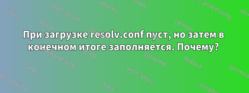 При загрузке resolv.conf пуст, но затем в конечном итоге заполняется. Почему?