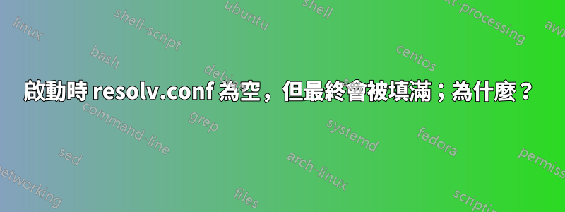 啟動時 resolv.conf 為空，但最終會被填滿；為什麼？