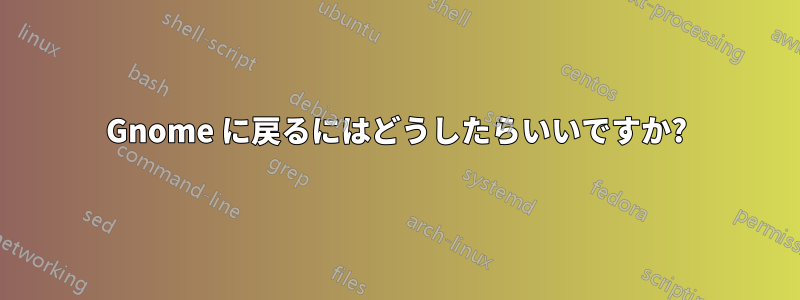 Gnome に戻るにはどうしたらいいですか?