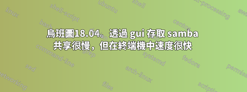 烏班圖18.04。透過 gui 存取 samba 共享很慢，但在終端機中速度很快