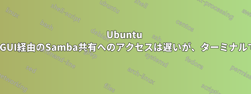 Ubuntu 18.04。GUI経由のSamba共有へのアクセスは遅いが、ターミナルでは速い