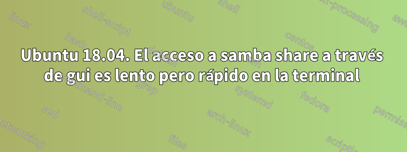 Ubuntu 18.04. El acceso a samba share a través de gui es lento pero rápido en la terminal