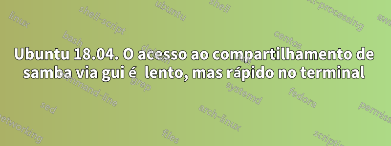 Ubuntu 18.04. O acesso ao compartilhamento de samba via gui é lento, mas rápido no terminal