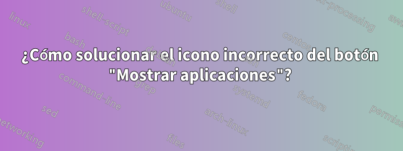 ¿Cómo solucionar el icono incorrecto del botón "Mostrar aplicaciones"?