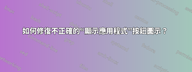 如何修復不正確的“顯示應用程式”按鈕圖示？