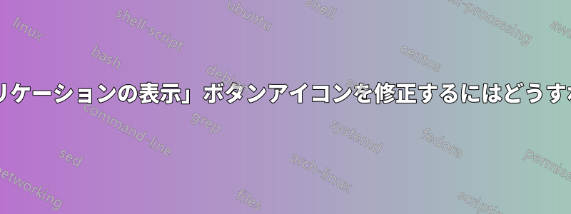 間違った「アプリケーションの表示」ボタンアイコンを修正するにはどうすればよいですか?