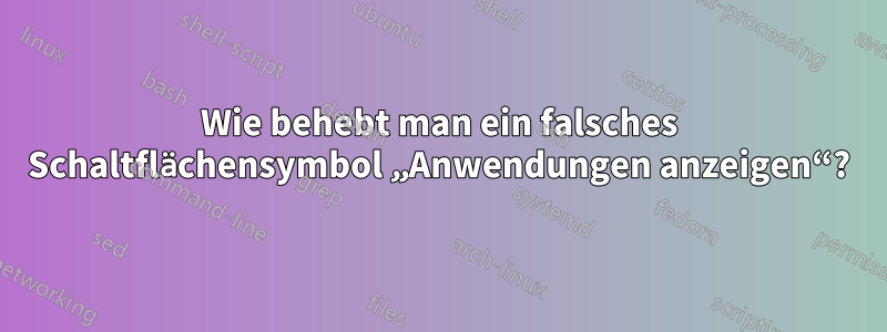 Wie behebt man ein falsches Schaltflächensymbol „Anwendungen anzeigen“?