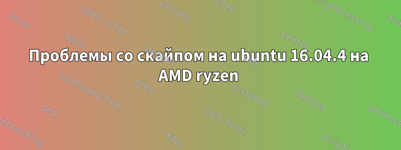 Проблемы со скайпом на ubuntu 16.04.4 на AMD ryzen