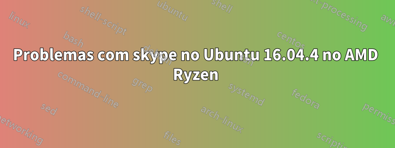 Problemas com skype no Ubuntu 16.04.4 no AMD Ryzen