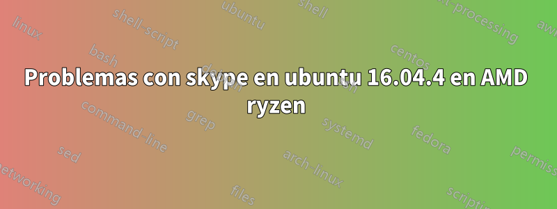 Problemas con skype en ubuntu 16.04.4 en AMD ryzen