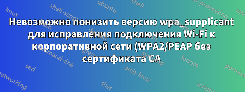 Невозможно понизить версию wpa_supplicant для исправления подключения Wi-Fi к корпоративной сети (WPA2/PEAP без сертификата CA) в Ubuntu 18.04