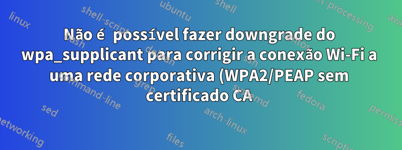 Não é possível fazer downgrade do wpa_supplicant para corrigir a conexão Wi-Fi a uma rede corporativa (WPA2/PEAP sem certificado CA) no Ubuntu 18.04