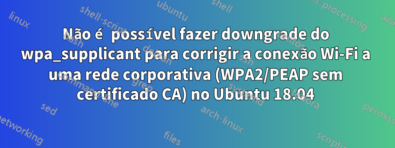 Não é possível fazer downgrade do wpa_supplicant para corrigir a conexão Wi-Fi a uma rede corporativa (WPA2/PEAP sem certificado CA) no Ubuntu 18.04