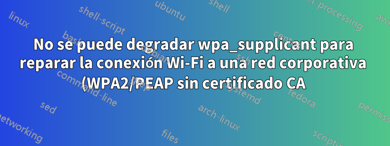 No se puede degradar wpa_supplicant para reparar la conexión Wi-Fi a una red corporativa (WPA2/PEAP sin certificado CA) en Ubuntu 18.04