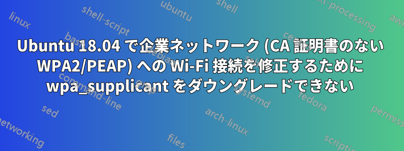 Ubuntu 18.04 で企業ネットワーク (CA 証明書のない WPA2/PEAP) への Wi-Fi 接続を修正するために wpa_supplicant をダウングレードできない