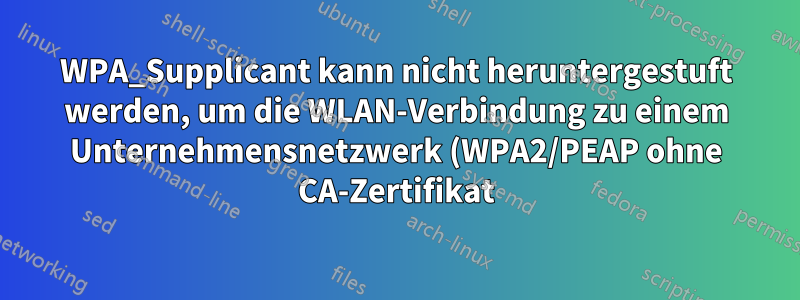 WPA_Supplicant kann nicht heruntergestuft werden, um die WLAN-Verbindung zu einem Unternehmensnetzwerk (WPA2/PEAP ohne CA-Zertifikat) in Ubuntu 18.04 zu reparieren